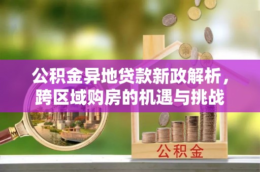 黄大仙公积金异地贷款新政解析，跨区域购房的机遇与挑战