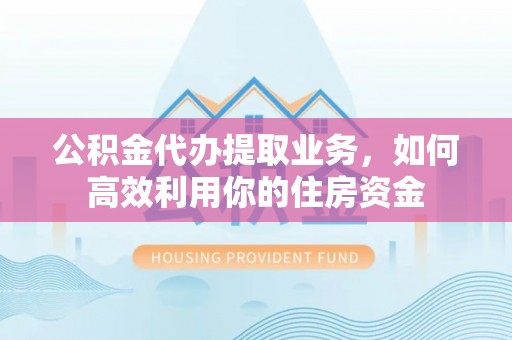 黄大仙公积金代办提取业务，如何高效利用你的住房资金