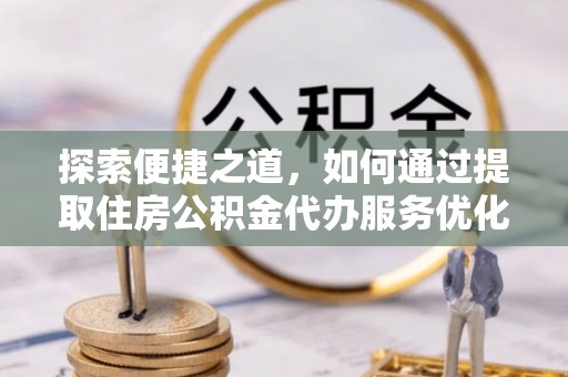 黄大仙探索便捷之道，如何通过提取住房公积金代办服务优化生活
