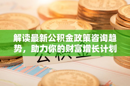 黄大仙解读最新公积金政策咨询趋势，助力你的财富增长计划