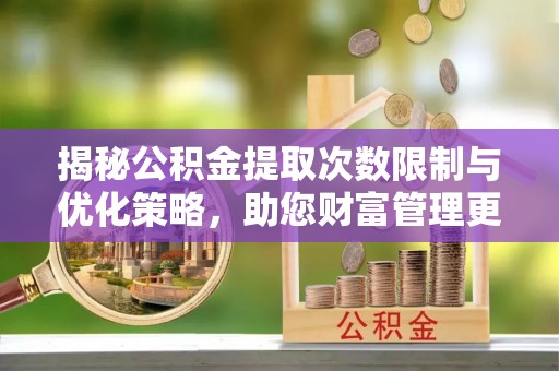黄大仙揭秘公积金提取次数限制与优化策略，助您财富管理更高效