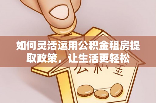 黄大仙如何灵活运用公积金租房提取政策，让生活更轻松