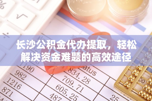 黄大仙长沙公积金代办提取，轻松解决资金难题的高效途径