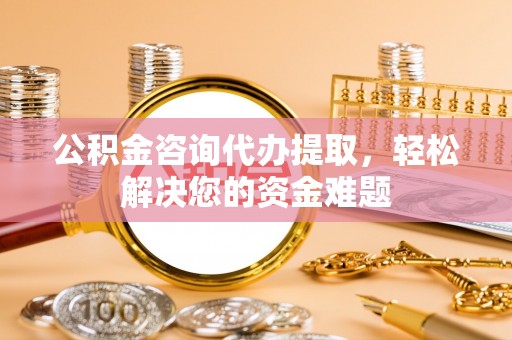 黄大仙公积金咨询代办提取，轻松解决您的资金难题
