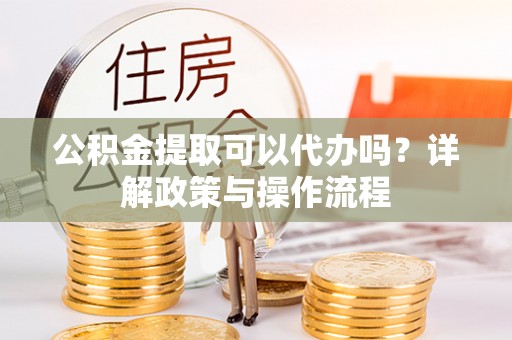 黄大仙公积金提取可以代办吗？详解政策与操作流程