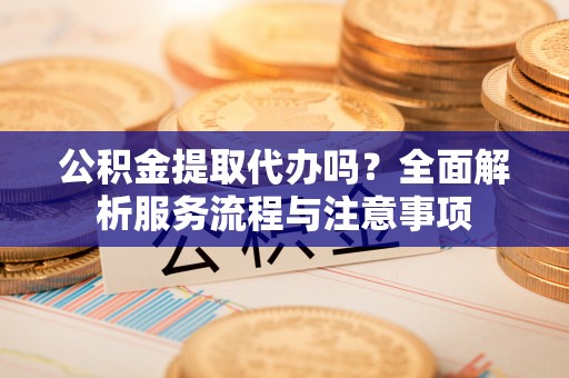 黄大仙公积金提取代办吗？全面解析服务流程与注意事项