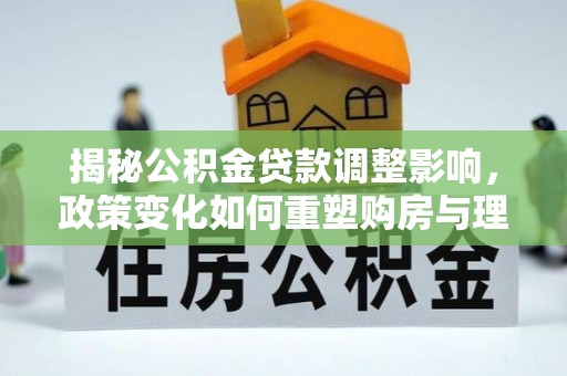 黄大仙揭秘公积金贷款调整影响，政策变化如何重塑购房与理财规划