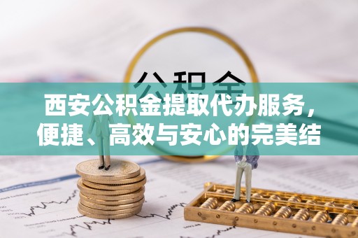 黄大仙西安公积金提取代办服务，便捷、高效与安心的完美结合