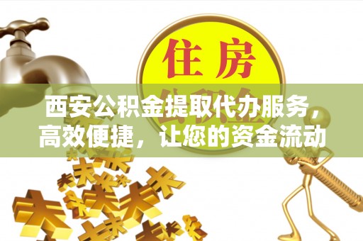 黄大仙西安公积金提取代办服务，高效便捷，让您的资金流动更灵活
