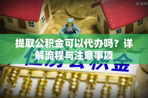 黄大仙提取公积金可以代办吗？详解流程与注意事项