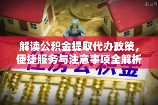 黄大仙解读公积金提取代办政策，便捷服务与注意事项全解析