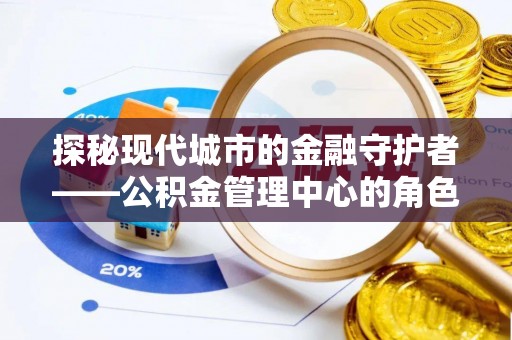 黄大仙探秘现代城市的金融守护者——公积金管理中心的角色与使命