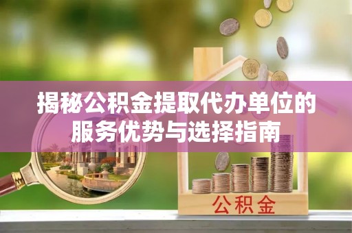 黄大仙揭秘公积金提取代办单位的服务优势与选择指南