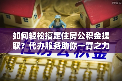 黄大仙如何轻松搞定住房公积金提取？代办服务助你一臂之力