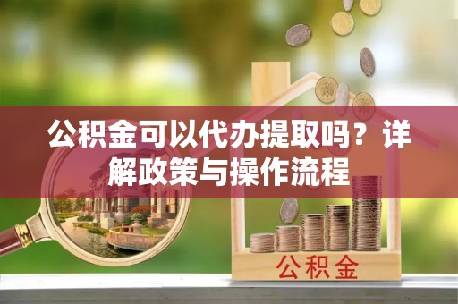 黄大仙公积金可以代办提取吗？详解政策与操作流程