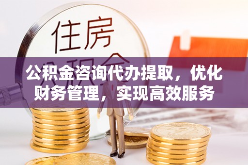 黄大仙公积金咨询代办提取，优化财务管理，实现高效服务